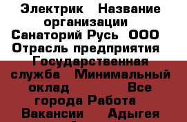 Электрик › Название организации ­ Санаторий Русь, ООО › Отрасль предприятия ­ Государственная служба › Минимальный оклад ­ 12 000 - Все города Работа » Вакансии   . Адыгея респ.,Адыгейск г.